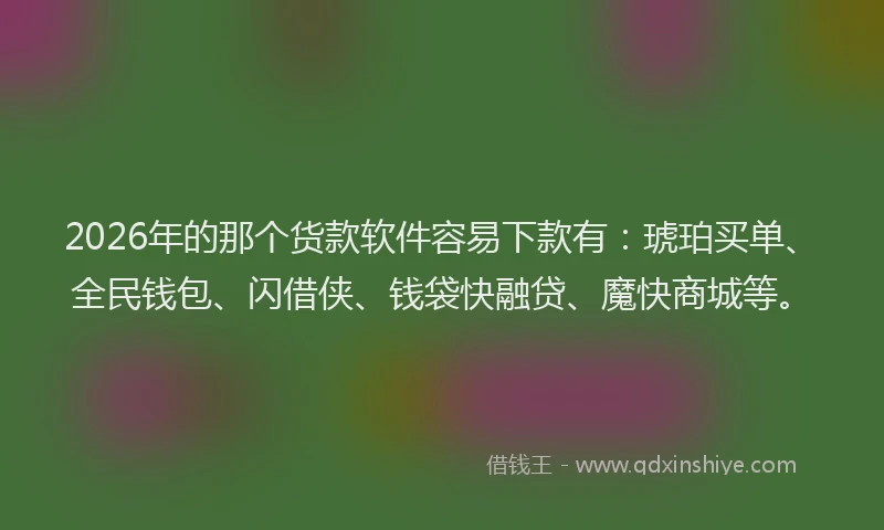 2026年的那个货款软件容易下款有：琥珀买单、全民钱包、闪借侠、钱袋快融贷、魔快商城等。