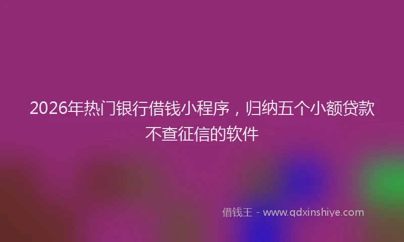 2026年热门银行借钱小程序，归纳五个小额贷款不查征信的软件