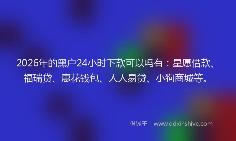 2026年的黑户24小时下款可以吗有：星愿借款、福瑞贷、惠花钱包、人人易贷、小狗商城等。