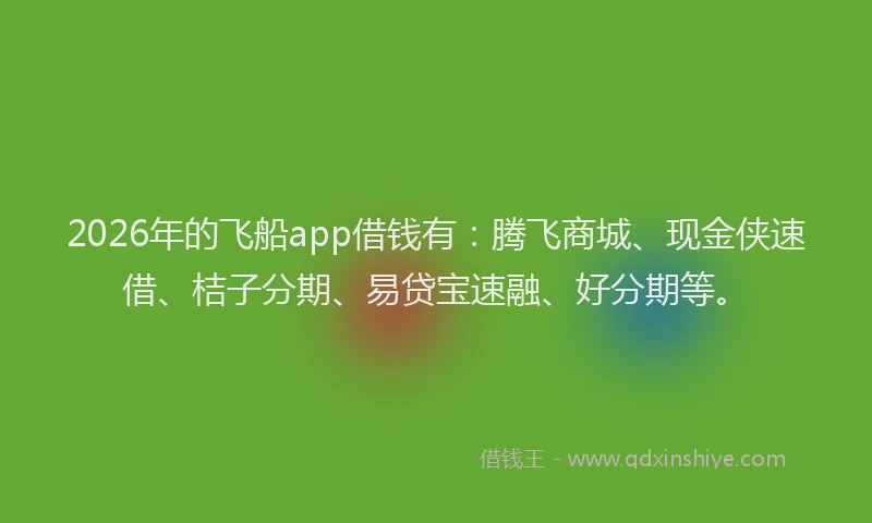2026年的飞船app借钱有：腾飞商城、现金侠速借、桔子分期、易贷宝速融、好分期等。