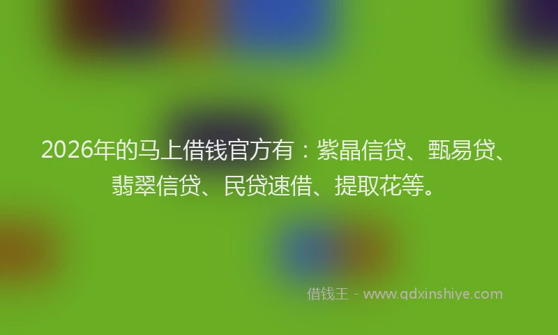 2026年的马上借钱官方有:紫晶信贷、甄易贷、翡翠信贷、民贷速借、提取花等。