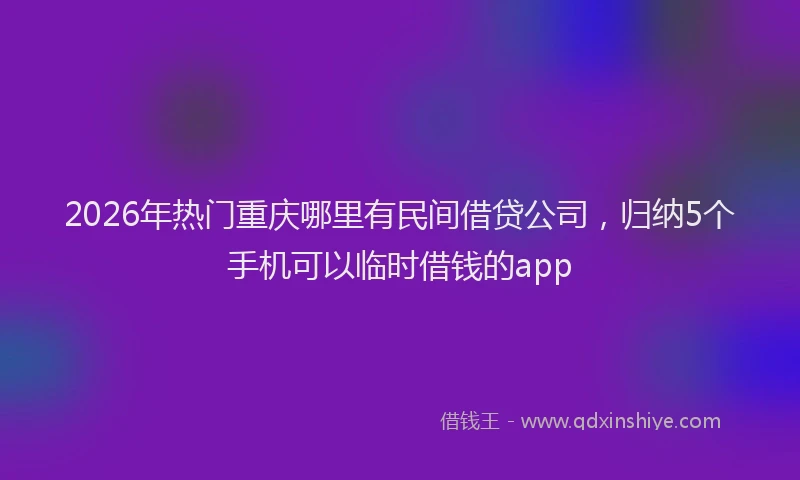 2026年热门重庆哪里有民间借贷公司，归纳5个手机可以临时借钱的app