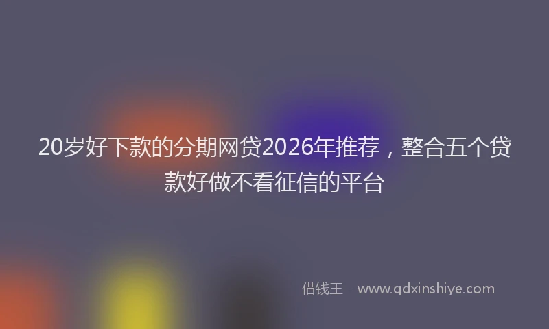 20岁好下款的分期网贷2026年推荐,整合五个贷款好做不看征信的平台