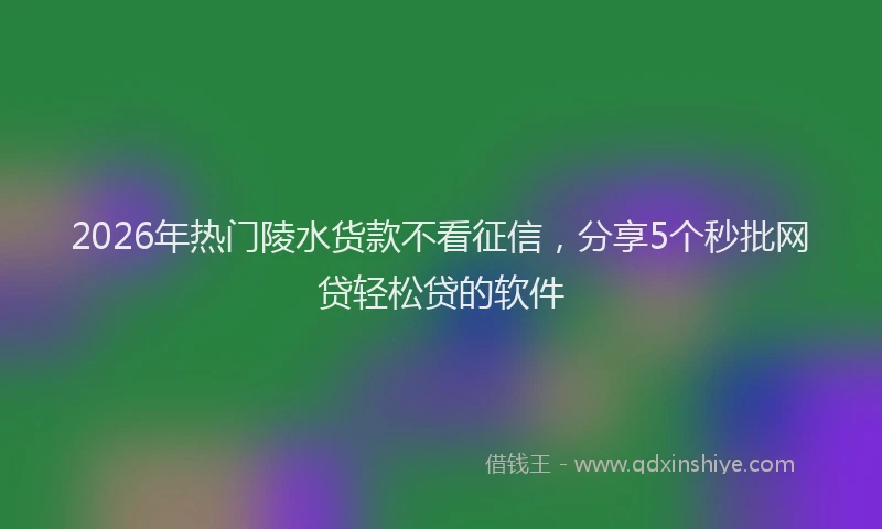 2026年热门陵水货款不看征信,分享5个秒批网贷轻松贷的软件