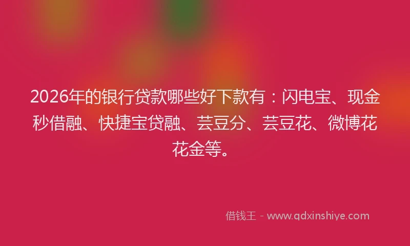 2026年的银行贷款哪些好下款有：闪电宝、现金秒借融、快捷宝贷融、芸豆分、芸豆花、微博花花金等。