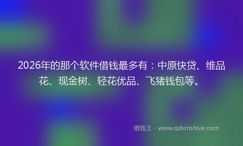 2026年的那个软件借钱最多有：中原快贷、维品花、现金树、轻花优品、飞猪钱包等。