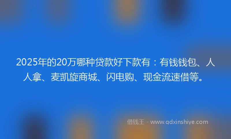 2025年的20万哪种贷款好下款有：有钱钱包、人人拿、麦凯旋商城、闪电购、现金流速借等。