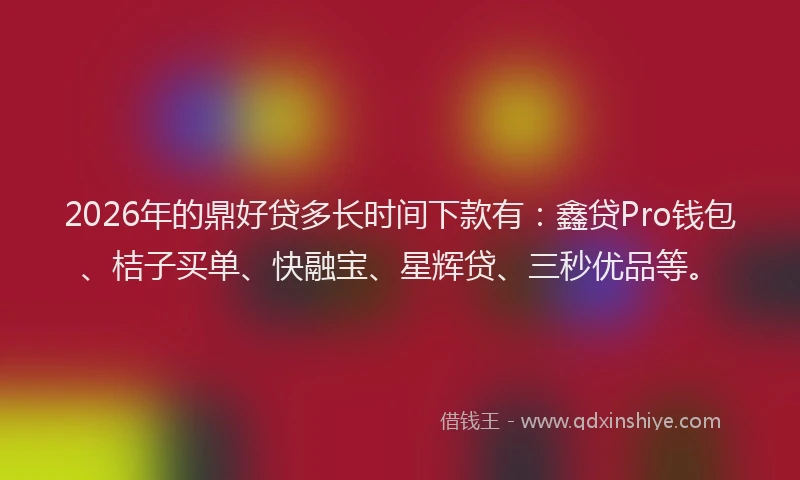 2026年的鼎好贷多长时间下款有：鑫贷Pro钱包、桔子买单、快融宝、星辉贷、三秒优品等。