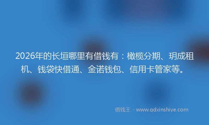 2026年的长垣哪里有借钱有：橄榄分期、玥成租机、钱袋快借通、金诺钱包、信用卡管家等。