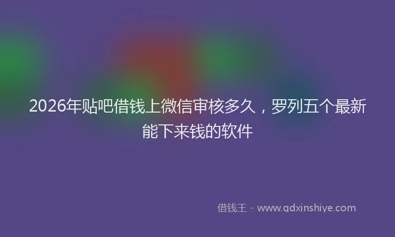 2026年贴吧借钱上微信审核多久，罗列五个最新能下来钱的软件