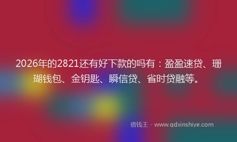 2026年的2821还有好下款的吗有：盈盈速贷、珊瑚钱包、金钥匙、瞬信贷、省时贷融等。