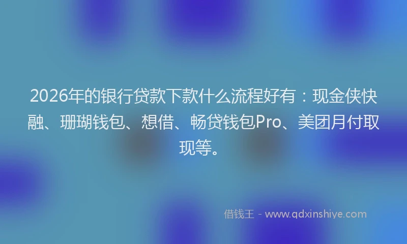 2026年的银行贷款下款什么流程好有：现金侠快融、珊瑚钱包、想借、畅贷钱包Pro、美团月付取现等。