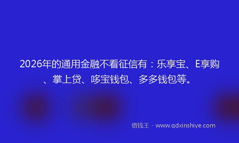 2026年的通用金融不看征信有：乐享宝、E享购、掌上贷、哆宝钱包、多多钱包等。