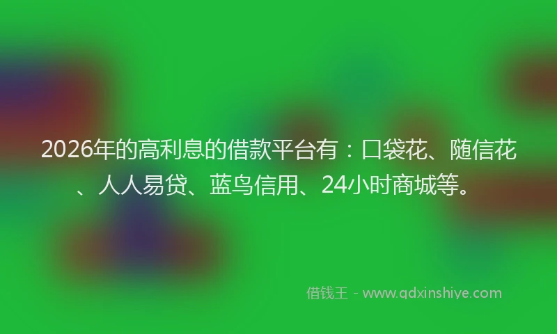 2026年的高利息的借款平台有：口袋花、随信花、人人易贷、蓝鸟信用、24小时商城等。