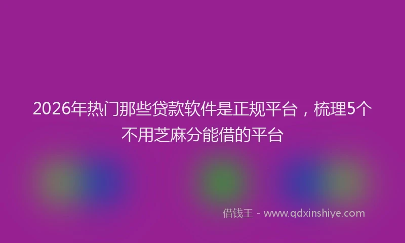 2026年热门那些贷款软件是正规平台,梳理5个不用芝麻分能借的平台