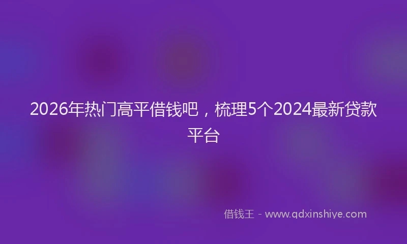 2026年热门高平借钱吧，梳理5个2024最新贷款平台