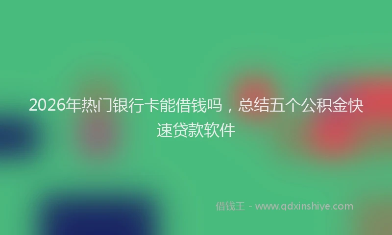 2026年热门银行卡能借钱吗，总结五个公积金快速贷款软件