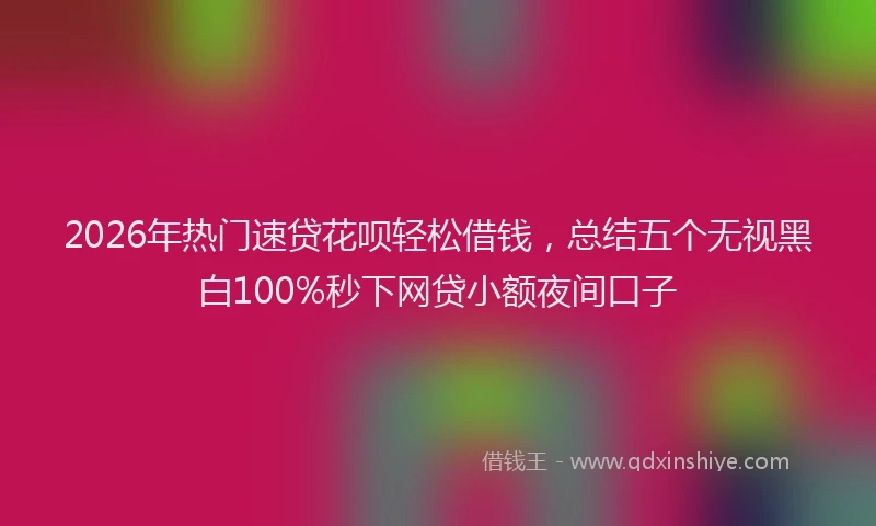 2026年热门速贷花呗轻松借钱,总结五个无视黑白100%秒下网贷小额夜间口子