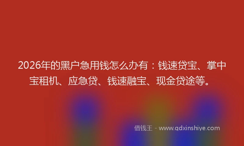 2026年的黑户急用钱怎么办有：钱速贷宝、掌中宝租机、应急贷、钱速融宝、现金贷途等。