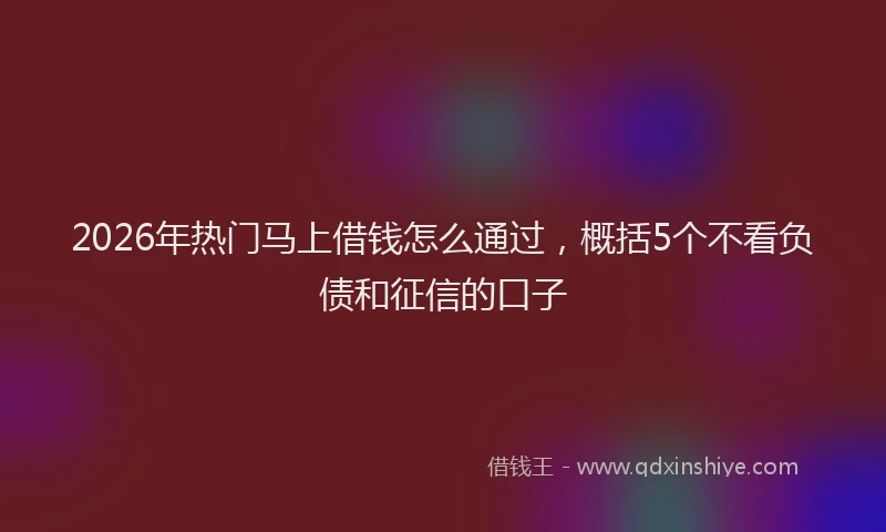 2026年热门马上借钱怎么通过，概括5个不看负债和征信的口子