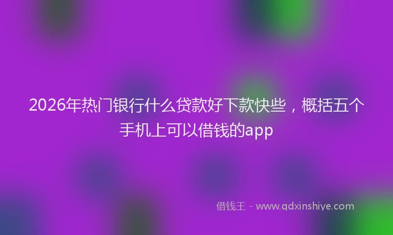 2026年热门银行什么贷款好下款快些，概括五个手机上可以借钱的app