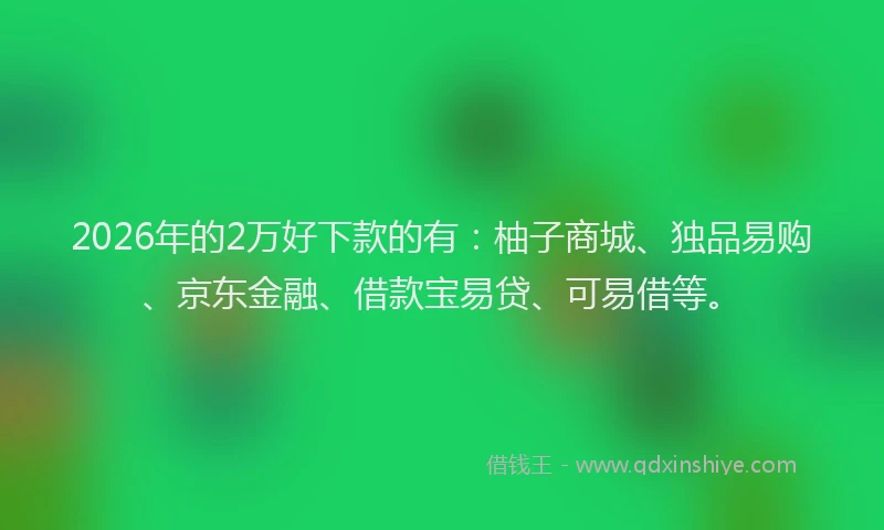 2026年的2万好下款的有:柚子商城、独品易购、京东金融、借款宝易贷、可易借等。