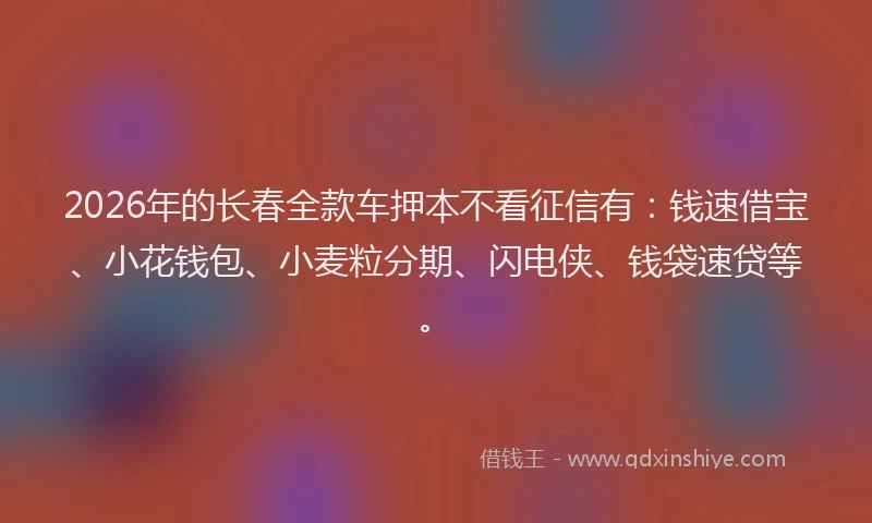 2026年的长春全款车押本不看征信有:钱速借宝、小花钱包、小麦粒分期、闪电侠、钱袋速贷等。