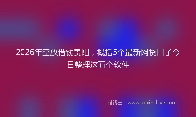 2026年空放借钱贵阳，概括5个最新网贷口子今日整理这五个软件
