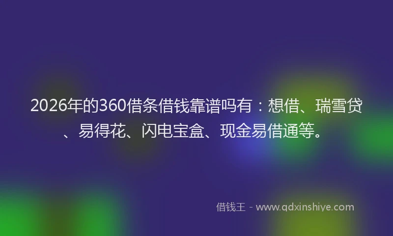 2026年的360借条借钱靠谱吗有：想借、瑞雪贷、易得花、闪电宝盒、现金易借通等。