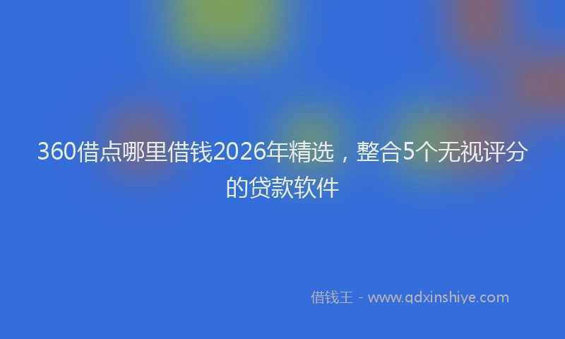 360借点哪里借钱2026年精选，整合5个无视评分的贷款软件