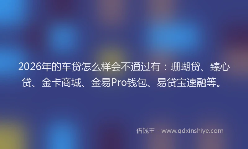 2026年的车贷怎么样会不通过有：珊瑚贷、臻心贷、金卡商城、金易Pro钱包、易贷宝速融等。