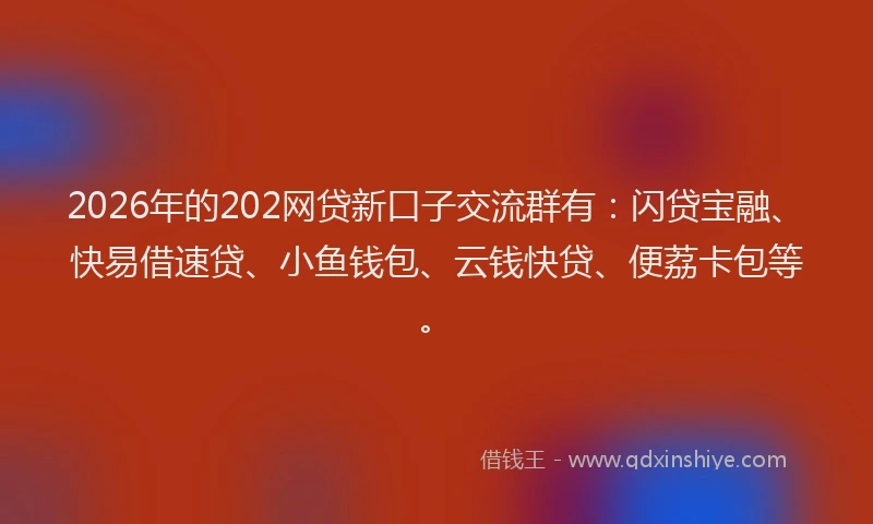 2026年的202网贷新口子交流群有：闪贷宝融、快易借速贷、小鱼钱包、云钱快贷、便荔卡包等。