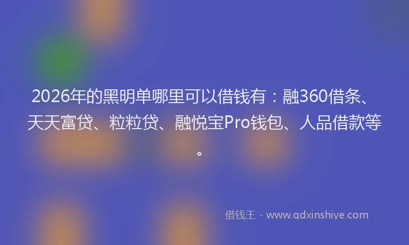 2026年的黑明单哪里可以借钱有：融360借条、天天富贷、粒粒贷、融悦宝Pro钱包、人品借款等。
