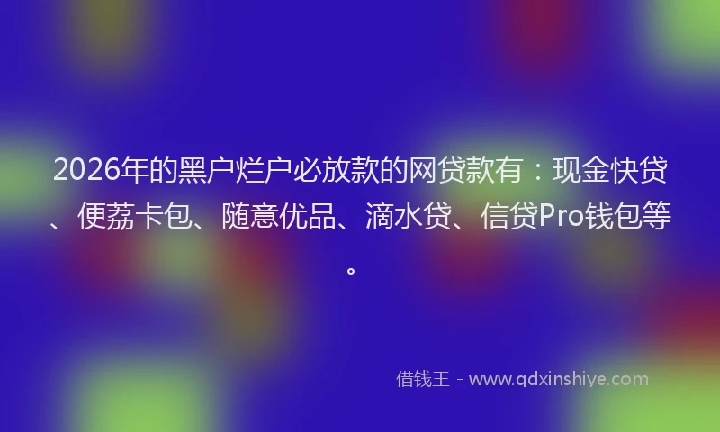 2026年的黑户烂户必放款的网贷款有：现金快贷、便荔卡包、随意优品、滴水贷、信贷Pro钱包等。