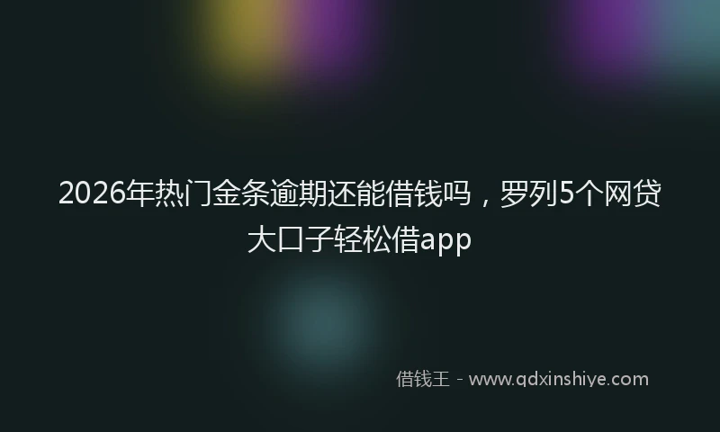 2026年热门金条逾期还能借钱吗，罗列5个网贷大口子轻松借app