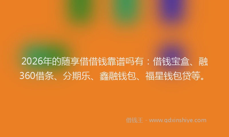 2026年的随享借借钱靠谱吗有:借钱宝盒、融360借条、分期乐、鑫融钱包、福星钱包贷等。