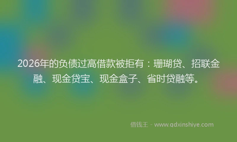 2026年的负债过高借款被拒有：珊瑚贷、招联金融、现金贷宝、现金盒子、省时贷融等。