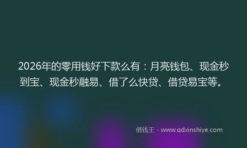 2026年的零用钱好下款么有：月亮钱包、现金秒到宝、现金秒融易、借了么快贷、借贷易宝等。