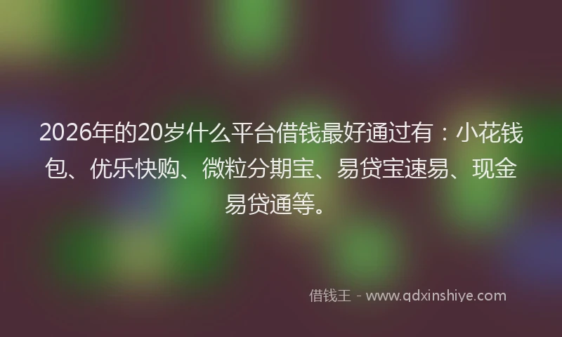 2026年的20岁什么平台借钱最好通过有：小花钱包、优乐快购、微粒分期宝、易贷宝速易、现金易贷通等。