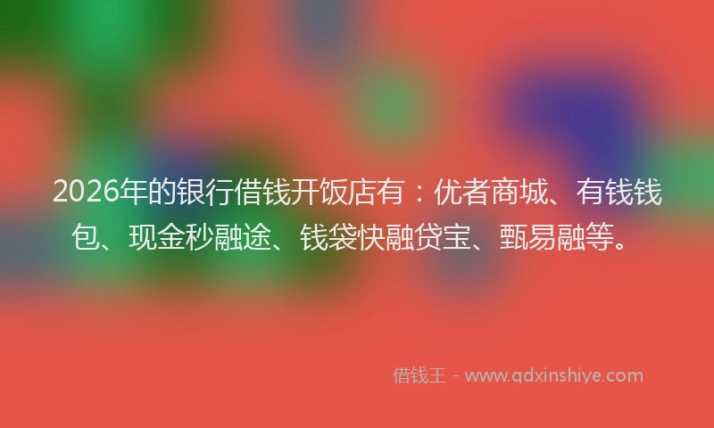 2026年的银行借钱开饭店有：优者商城、有钱钱包、现金秒融途、钱袋快融贷宝、甄易融等。