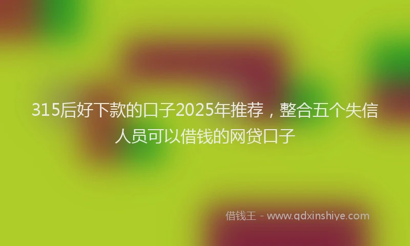 315后好下款的口子2025年推荐，整合五个失信人员可以借钱的网贷口子