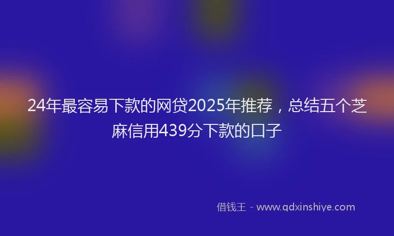 24年最容易下款的网贷2025年推荐,总结五个芝麻信用439分下款的口子