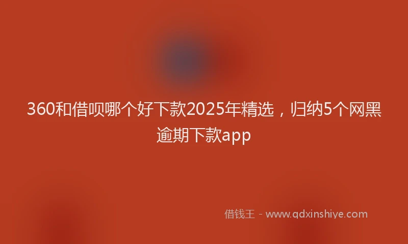 360和借呗哪个好下款2025年精选，归纳5个网黑逾期下款app