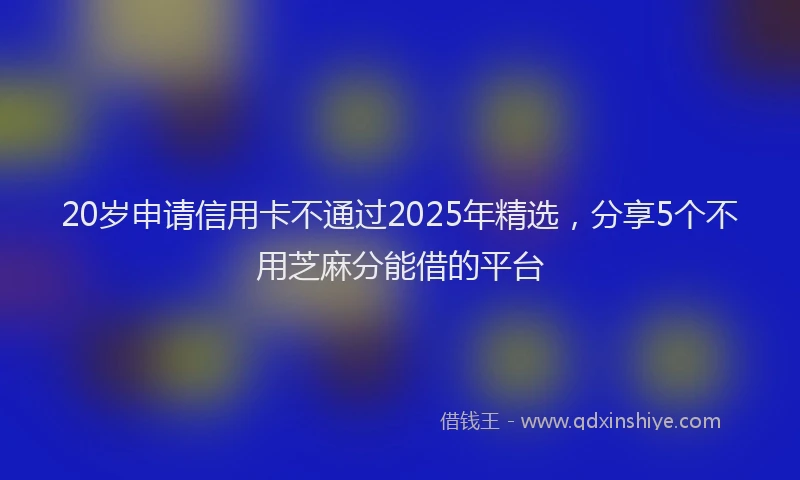 20岁申请信用卡不通过2025年精选，分享5个不用芝麻分能借的平台