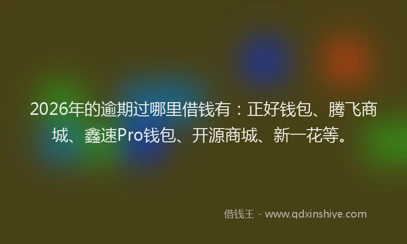 2026年的逾期过哪里借钱有:正好钱包、腾飞商城、鑫速Pro钱包、开源商城、新一花等。