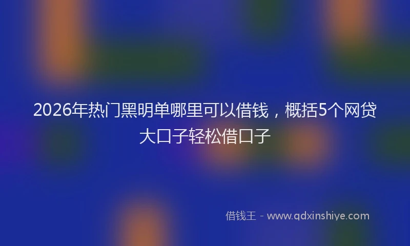 2026年热门黑明单哪里可以借钱，概括5个网贷大口子轻松借口子