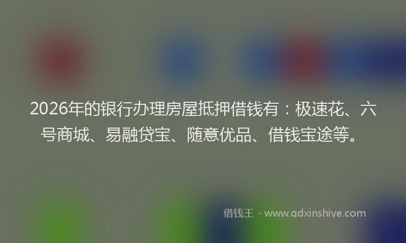 2026年的银行办理房屋抵押借钱有：极速花、六号商城、易融贷宝、随意优品、借钱宝途等。