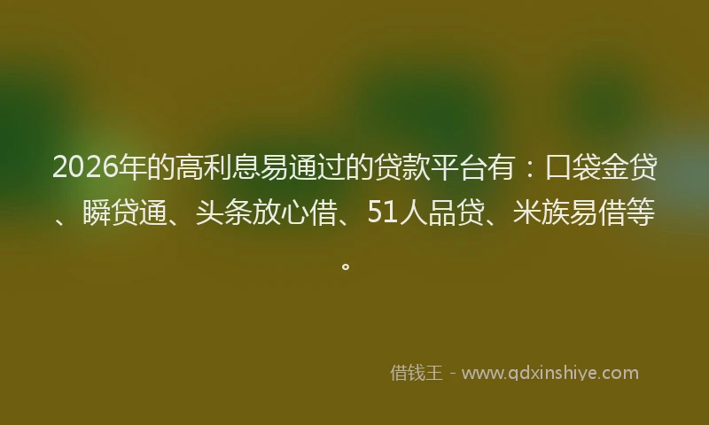 2026年的高利息易通过的贷款平台有：口袋金贷、瞬贷通、头条放心借、51人品贷、米族易借等。