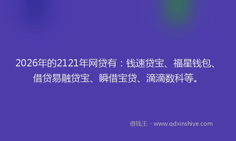 2026年的2121年网贷有：钱速贷宝、福星钱包、借贷易融贷宝、瞬借宝贷、滴滴数科等。