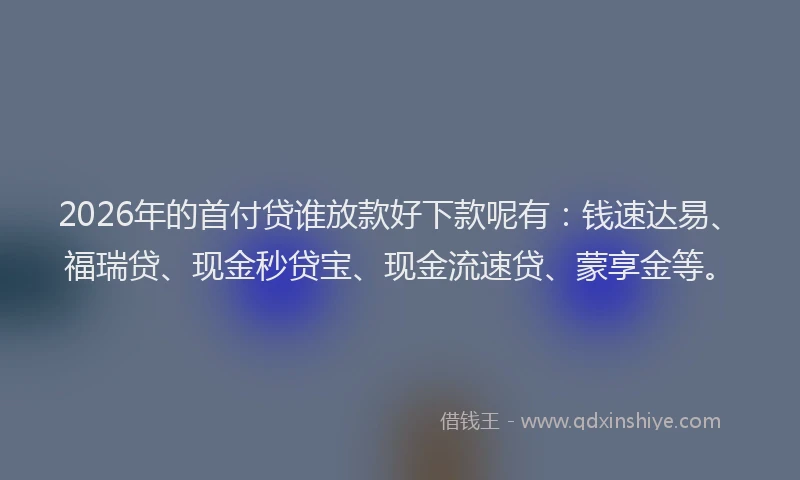 2026年的首付贷谁放款好下款呢有：钱速达易、福瑞贷、现金秒贷宝、现金流速贷、蒙享金等。